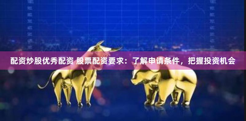 配资炒股优秀配资 股票配资要求：了解申请条件，把握投资机会