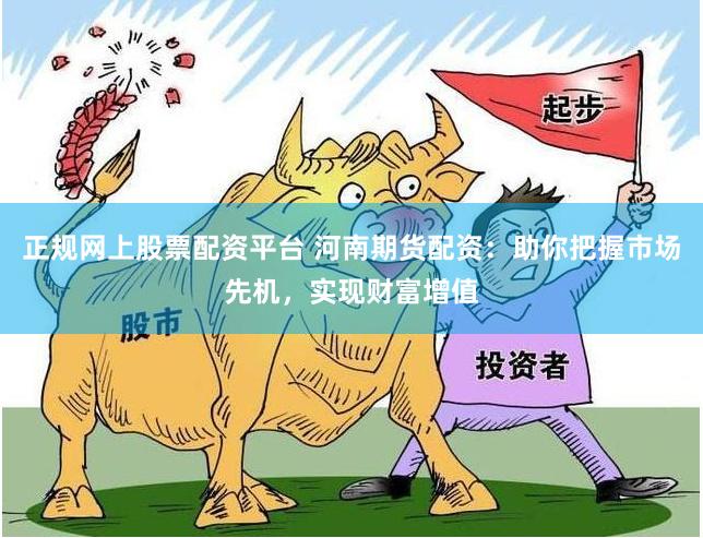 正规网上股票配资平台 河南期货配资：助你把握市场先机，实现财富增值