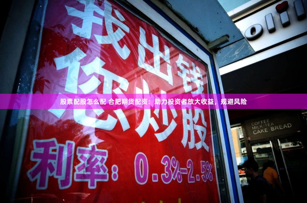 股票配股怎么配 合肥期货配资：助力投资者放大收益，规避风险