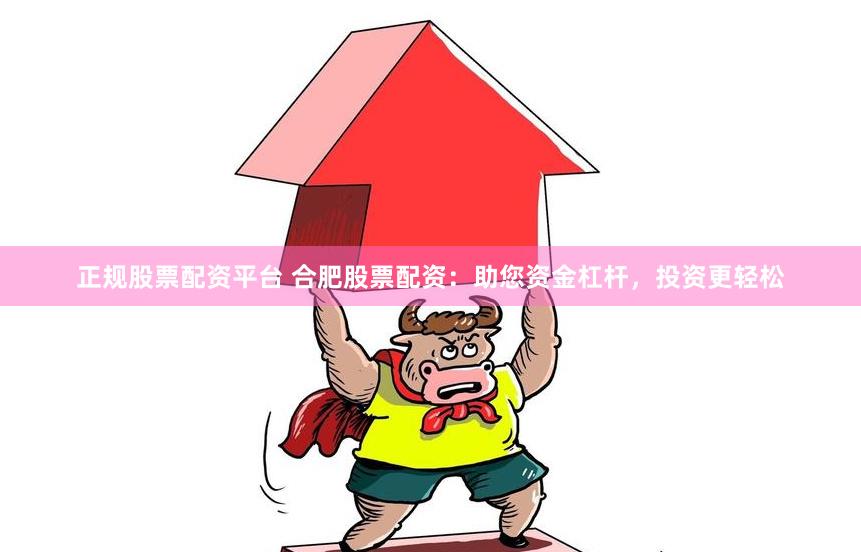 正规股票配资平台 合肥股票配资：助您资金杠杆，投资更轻松
