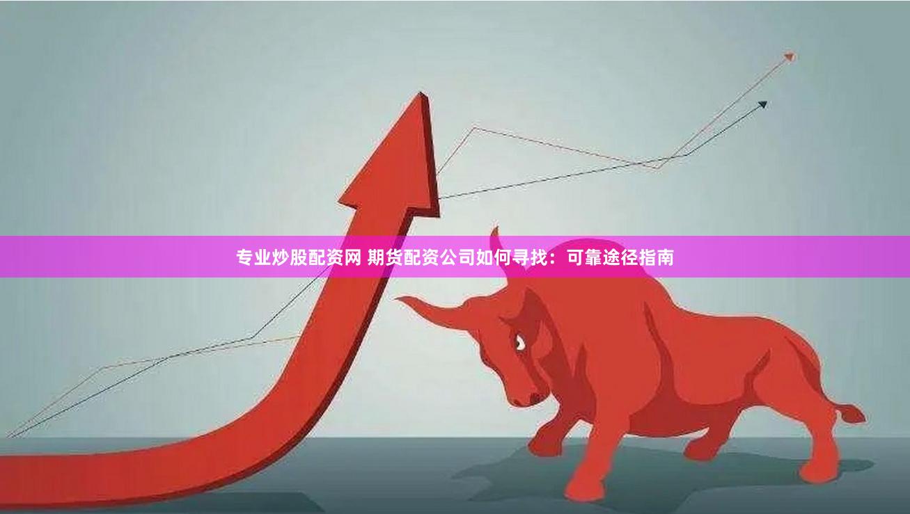 专业炒股配资网 期货配资公司如何寻找：可靠途径指南