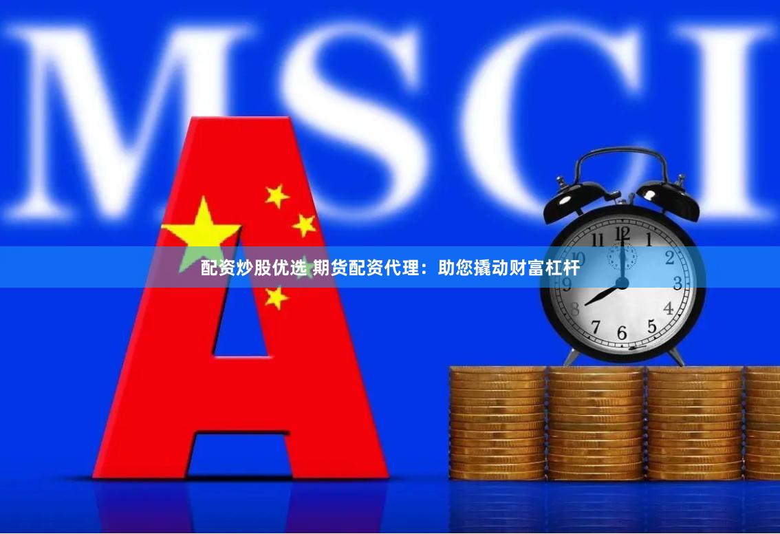 配资炒股优选 期货配资代理：助您撬动财富杠杆