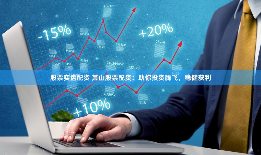 股票实盘配资 萧山股票配资：助你投资腾飞，稳健获利