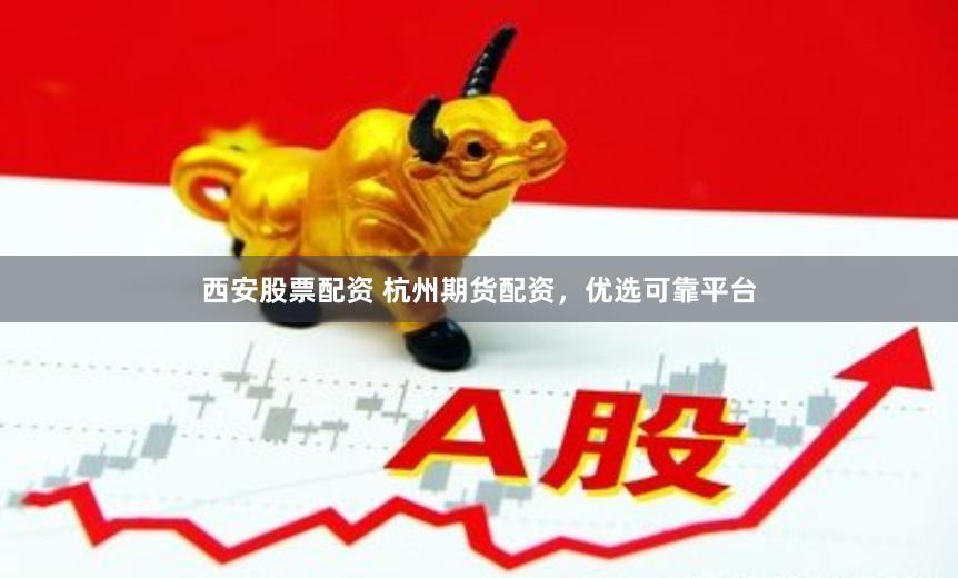 西安股票配资 杭州期货配资，优选可靠平台