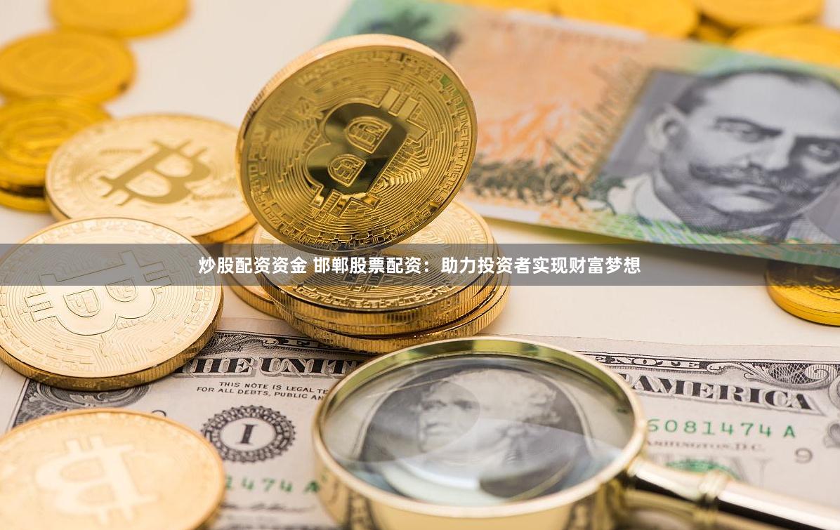 炒股配资资金 邯郸股票配资：助力投资者实现财富梦想
