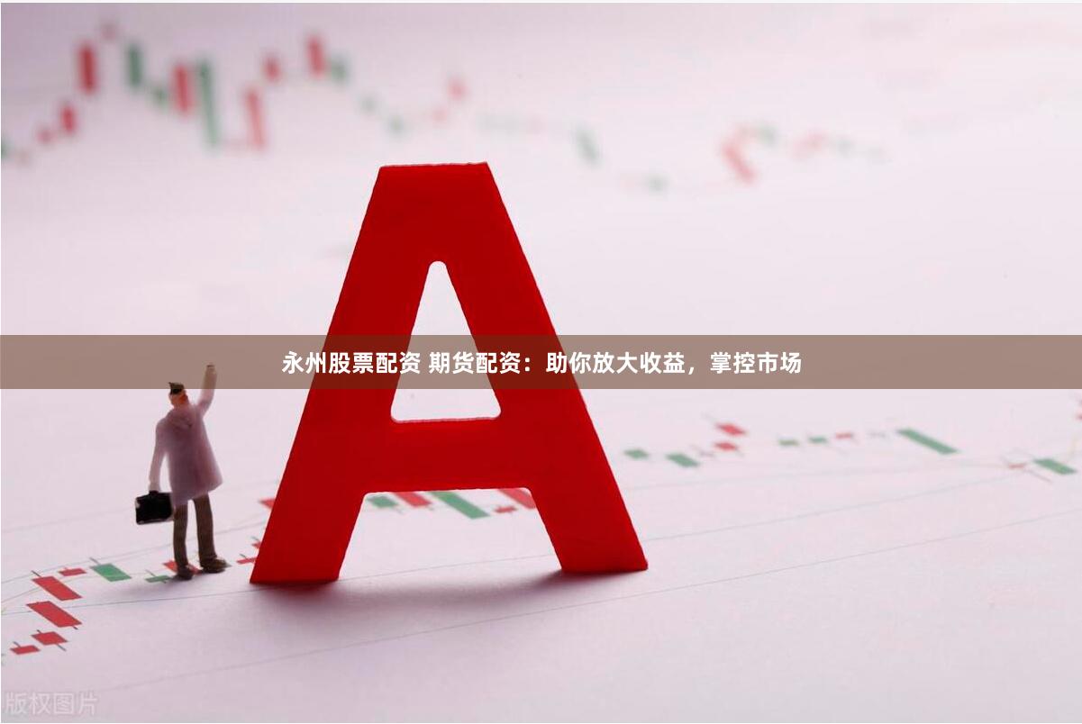 永州股票配资 期货配资：助你放大收益，掌控市场