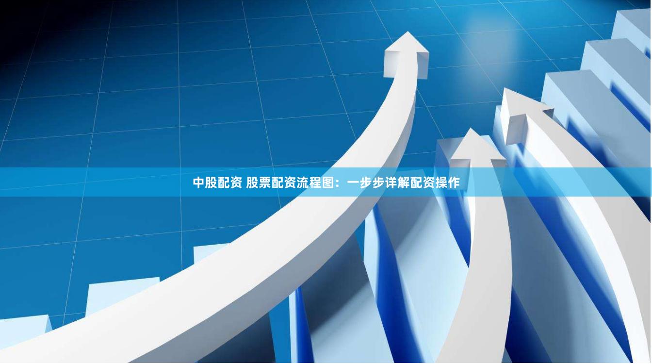 中股配资 股票配资流程图：一步步详解配资操作