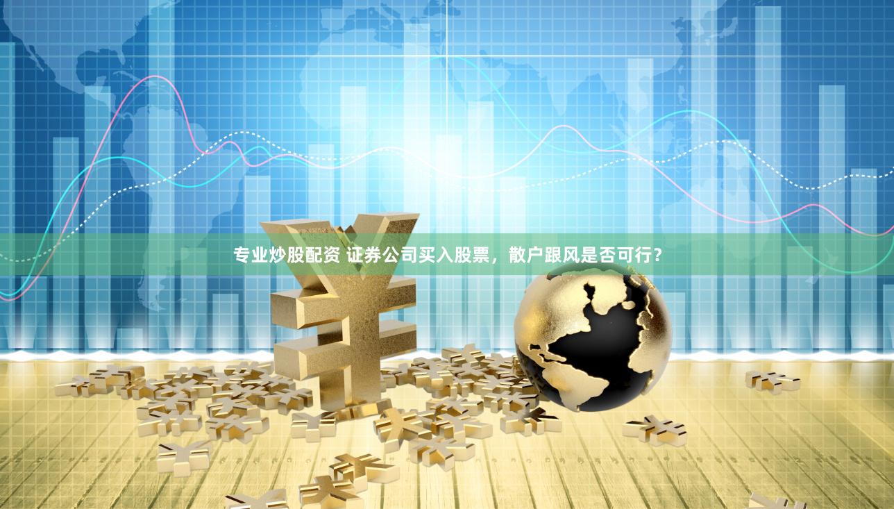 专业炒股配资 证券公司买入股票，散户跟风是否可行？