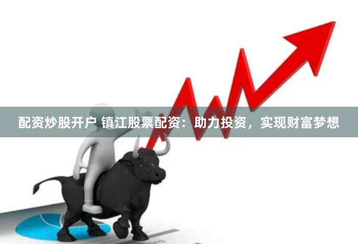 配资炒股开户 镇江股票配资：助力投资，实现财富梦想