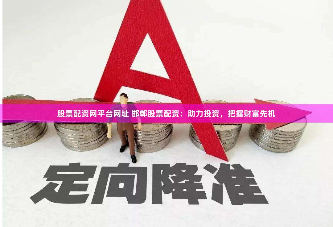 股票配资网平台网址 邯郸股票配资：助力投资，把握财富先机