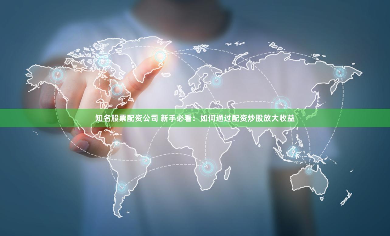 知名股票配资公司 新手必看：如何通过配资炒股放大收益