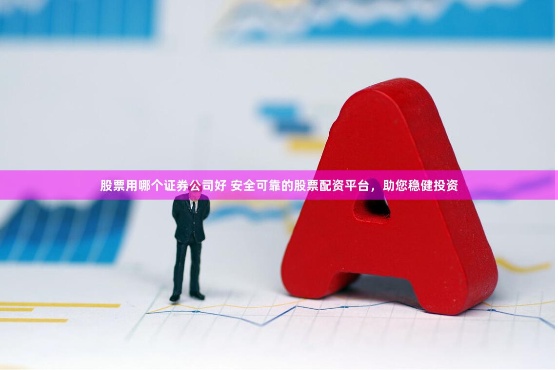 股票用哪个证券公司好 安全可靠的股票配资平台，助您稳健投资