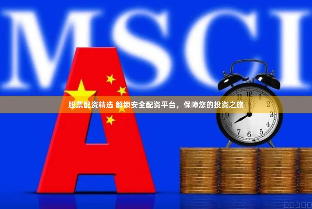 股票配资精选 解锁安全配资平台，保障您的投资之旅