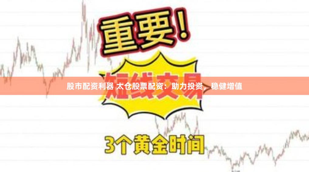 股市配资利器 太仓股票配资：助力投资，稳健增值