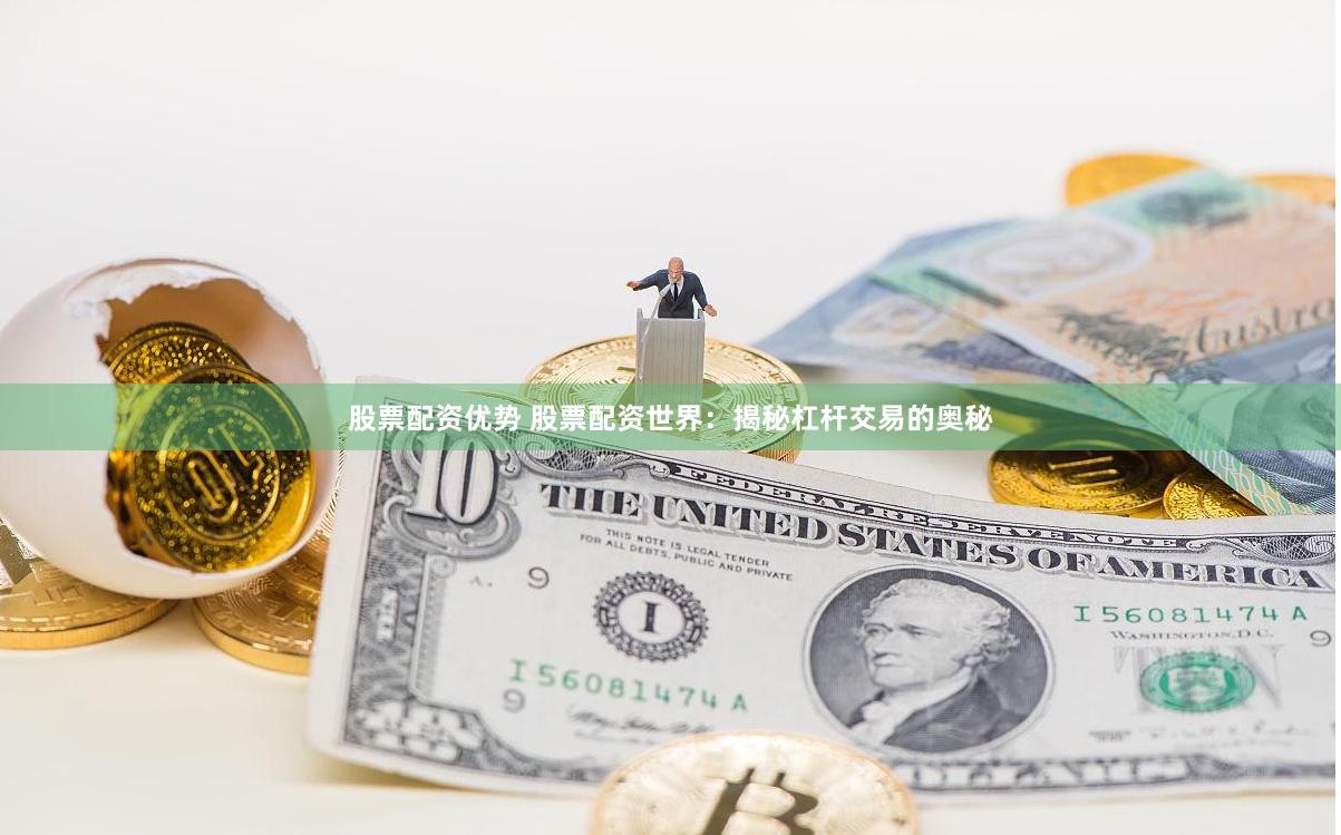 股票配资优势 股票配资世界：揭秘杠杆交易的奥秘