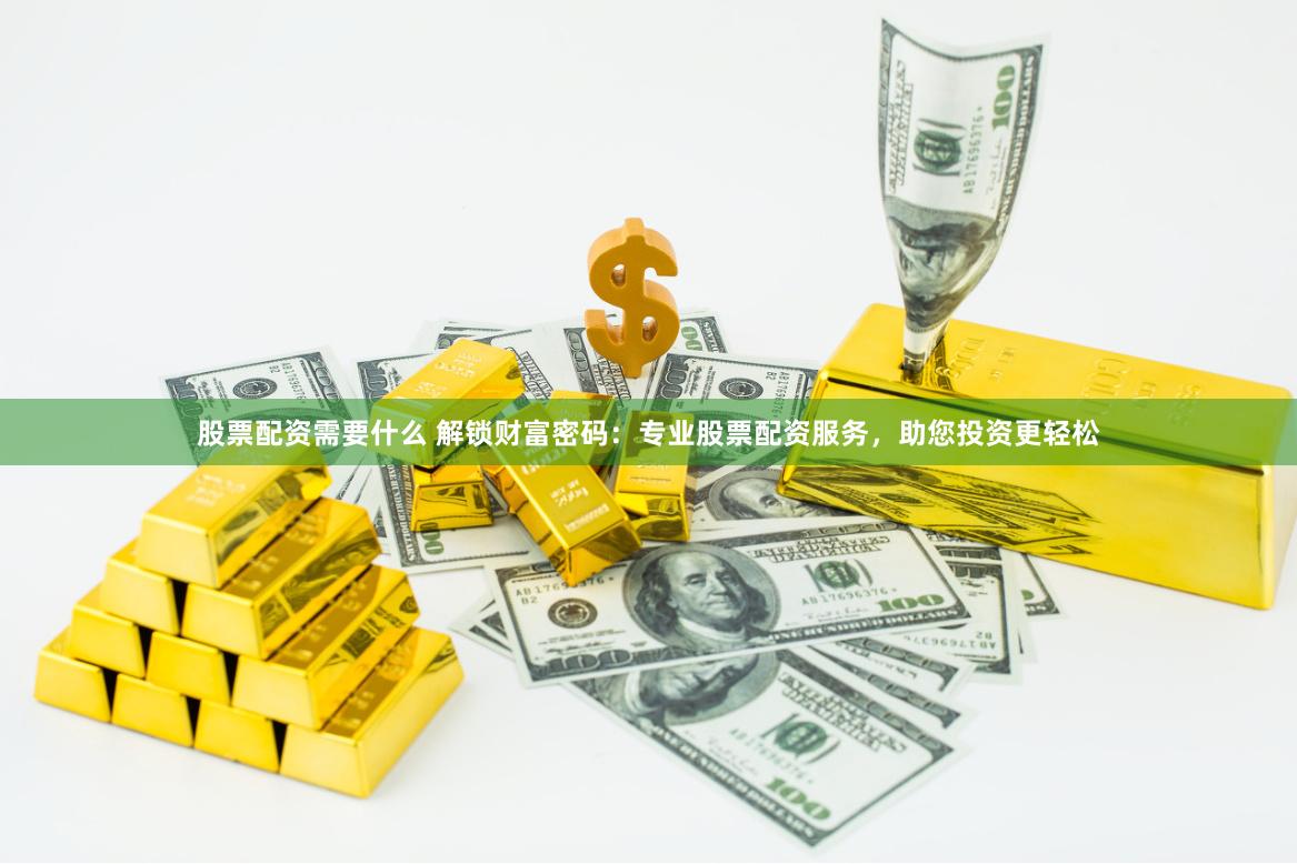股票配资需要什么 解锁财富密码：专业股票配资服务，助您投资更轻松