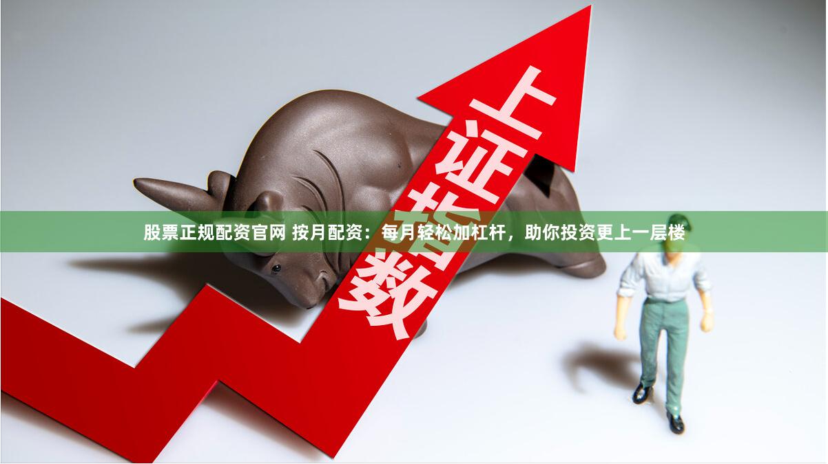 股票正规配资官网 按月配资：每月轻松加杠杆，助你投资更上一层楼