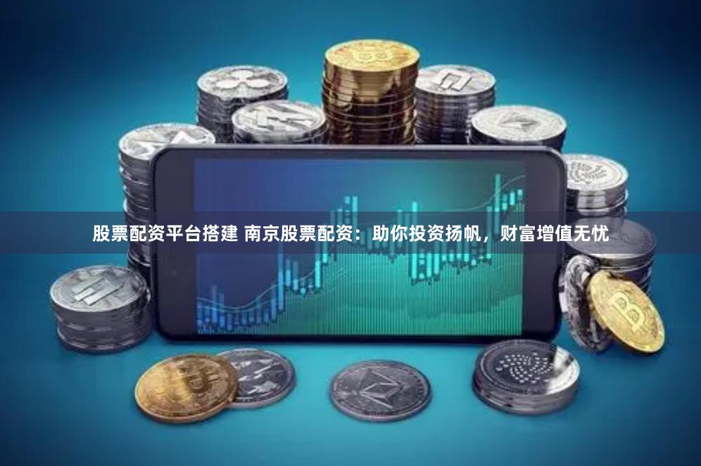 股票配资平台搭建 南京股票配资：助你投资扬帆，财富增值无忧