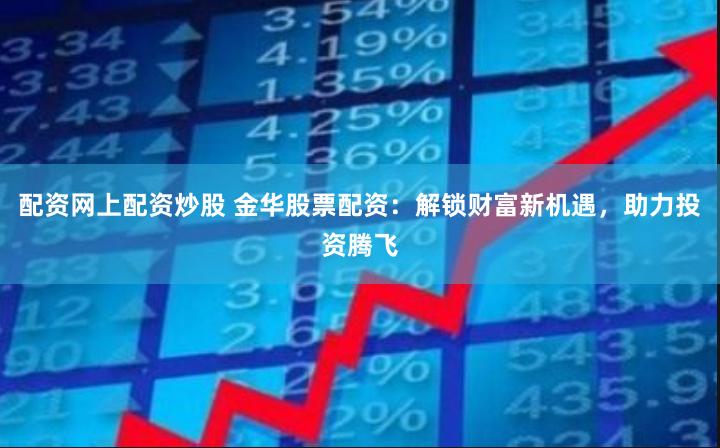 配资网上配资炒股 金华股票配资：解锁财富新机遇，助力投资腾飞