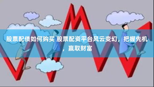 股票配债如何购买 股票配资平台风云变幻，把握先机，赢取财富