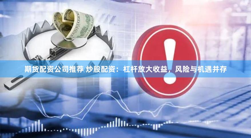期货配资公司推荐 炒股配资：杠杆放大收益，风险与机遇并存