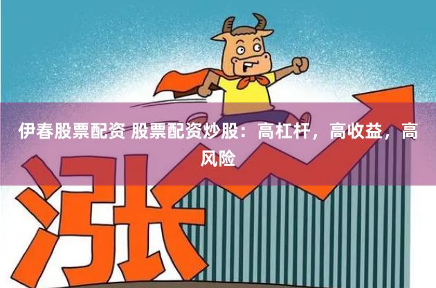 伊春股票配资 股票配资炒股：高杠杆，高收益，高风险