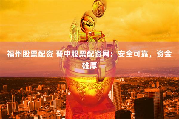 福州股票配资 晋中股票配资网：安全可靠，资金雄厚