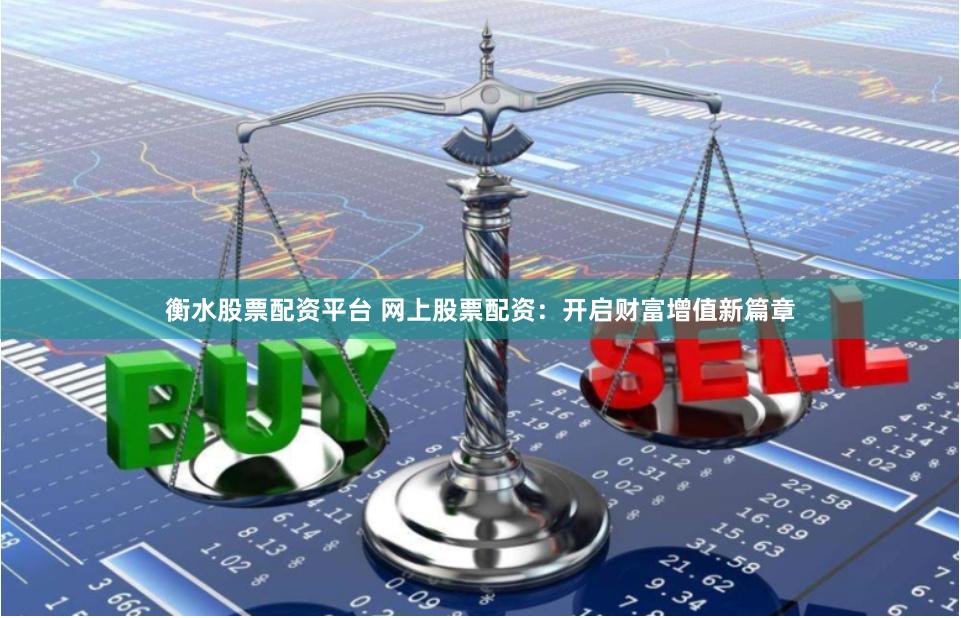 衡水股票配资平台 网上股票配资：开启财富增值新篇章
