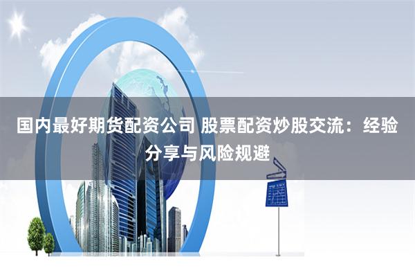 国内最好期货配资公司 股票配资炒股交流：经验分享与风险规避