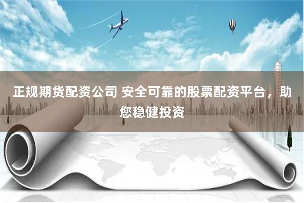 正规期货配资公司 安全可靠的股票配资平台，助您稳健投资