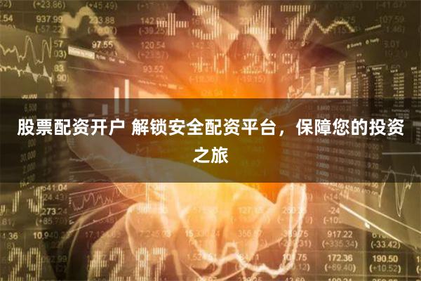 股票配资开户 解锁安全配资平台，保障您的投资之旅