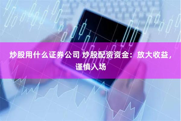 炒股用什么证券公司 炒股配资资金：放大收益，谨慎入场