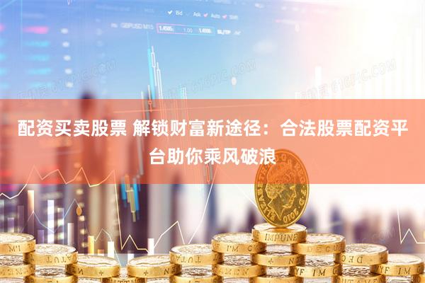 配资买卖股票 解锁财富新途径：合法股票配资平台助你乘风破浪