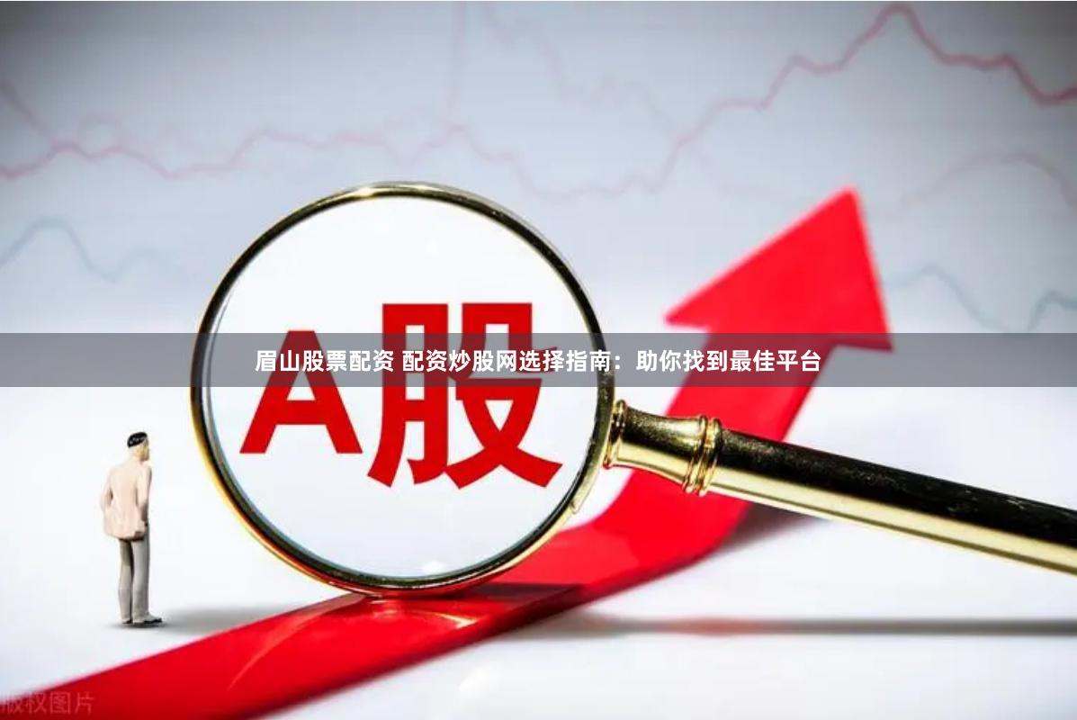 眉山股票配资 配资炒股网选择指南：助你找到最佳平台