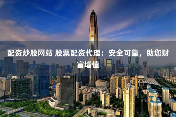 配资炒股网站 股票配资代理：安全可靠，助您财富增值