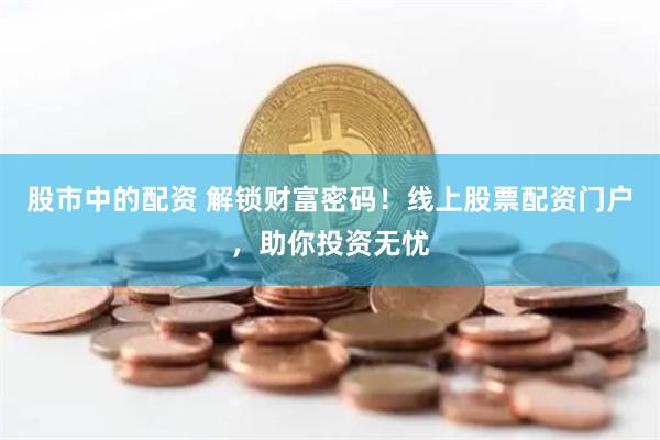 股市中的配资 解锁财富密码！线上股票配资门户，助你投资无忧