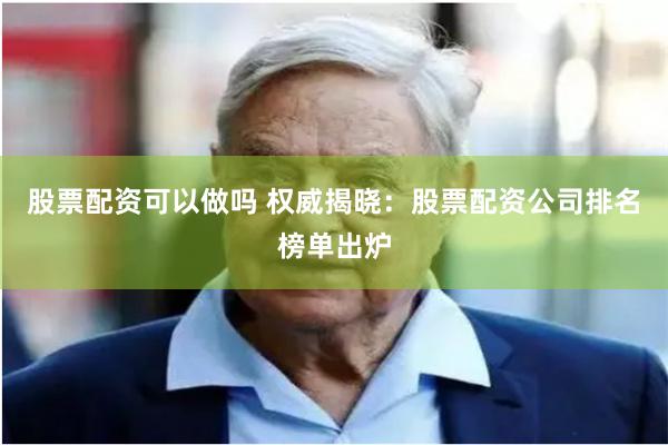 股票配资可以做吗 权威揭晓：股票配资公司排名榜单出炉