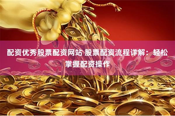 配资优秀股票配资网站 股票配资流程详解：轻松掌握配资操作
