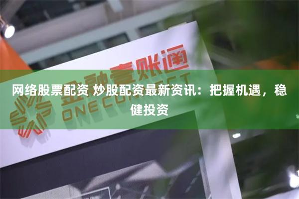 网络股票配资 炒股配资最新资讯：把握机遇，稳健投资