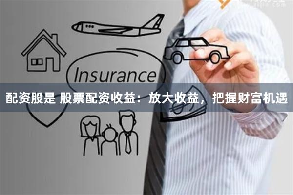 配资股是 股票配资收益：放大收益，把握财富机遇
