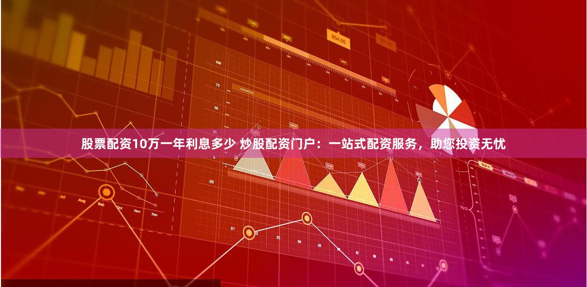 股票配资10万一年利息多少 炒股配资门户：一站式配资服务，助您投资无忧