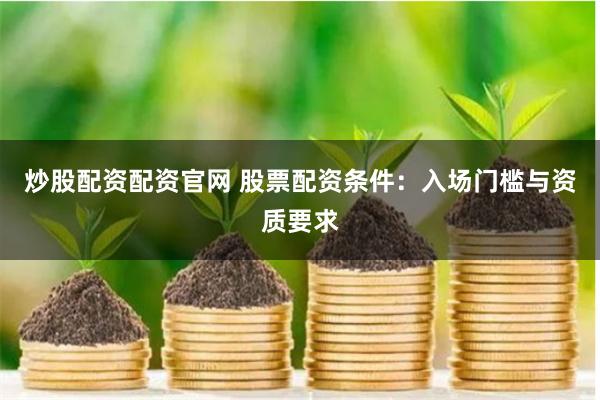 炒股配资配资官网 股票配资条件：入场门槛与资质要求