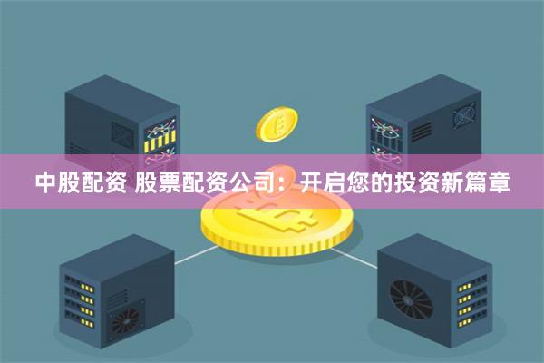 中股配资 股票配资公司：开启您的投资新篇章