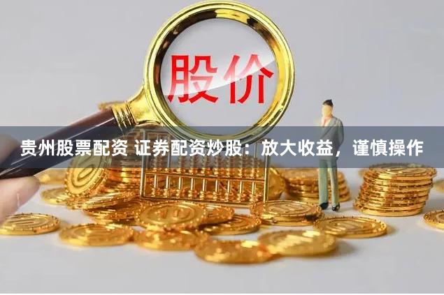 贵州股票配资 证券配资炒股：放大收益，谨慎操作