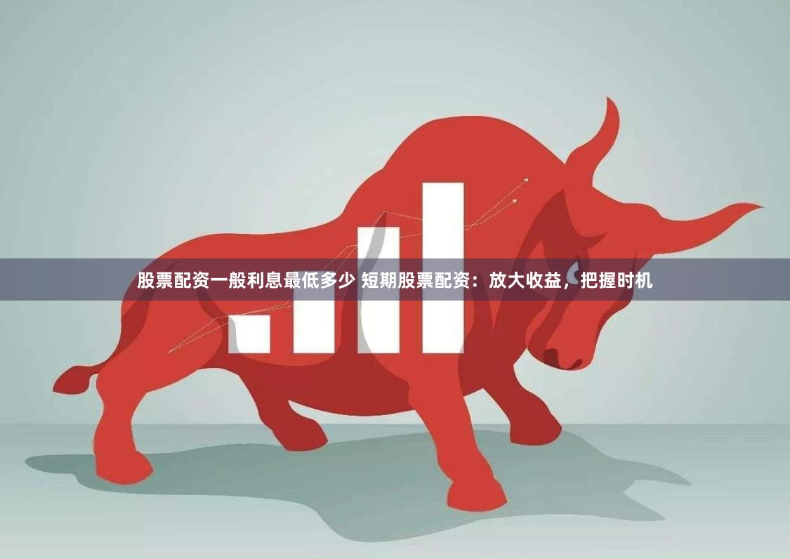 股票配资一般利息最低多少 短期股票配资：放大收益，把握时机