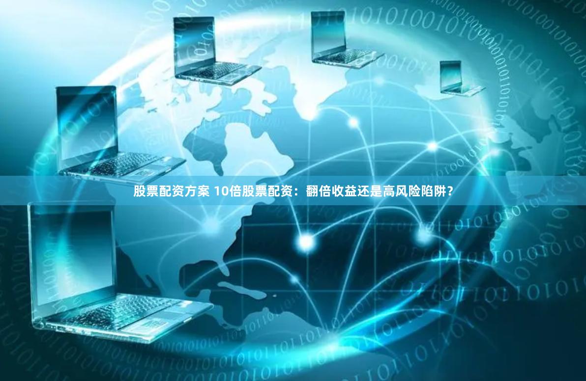 股票配资方案 10倍股票配资：翻倍收益还是高风险陷阱？
