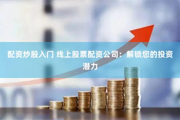 配资炒股入门 线上股票配资公司：解锁您的投资潜力