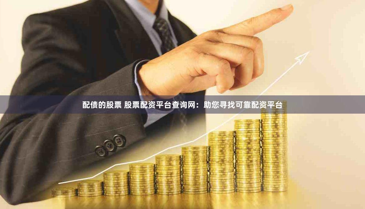 配债的股票 股票配资平台查询网：助您寻找可靠配资平台