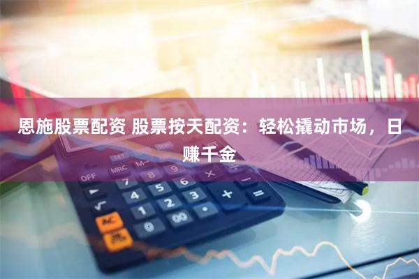 恩施股票配资 股票按天配资：轻松撬动市场，日赚千金