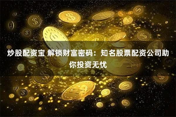 炒股配资宝 解锁财富密码：知名股票配资公司助你投资无忧